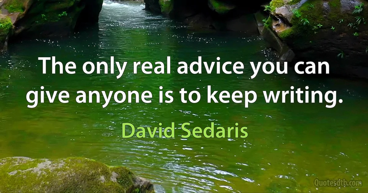 The only real advice you can give anyone is to keep writing. (David Sedaris)