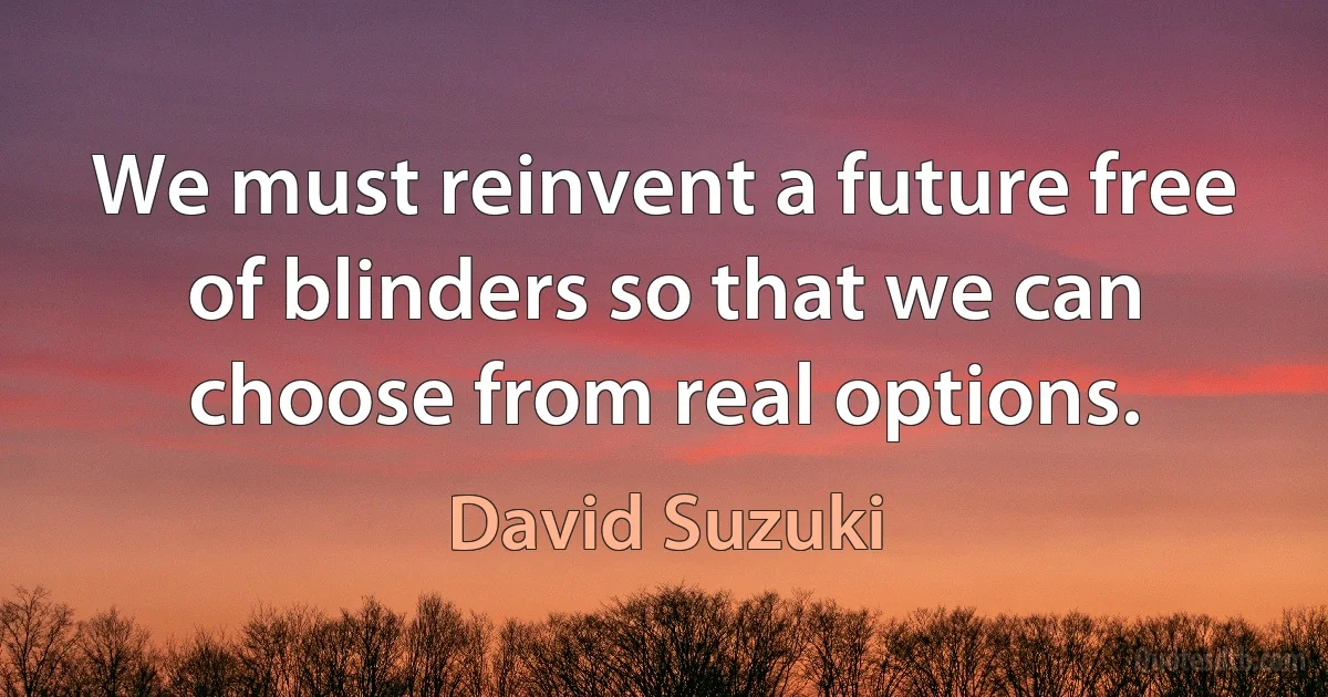 We must reinvent a future free of blinders so that we can choose from real options. (David Suzuki)