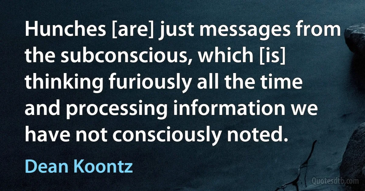 Hunches [are] just messages from the subconscious, which [is] thinking furiously all the time and processing information we have not consciously noted. (Dean Koontz)