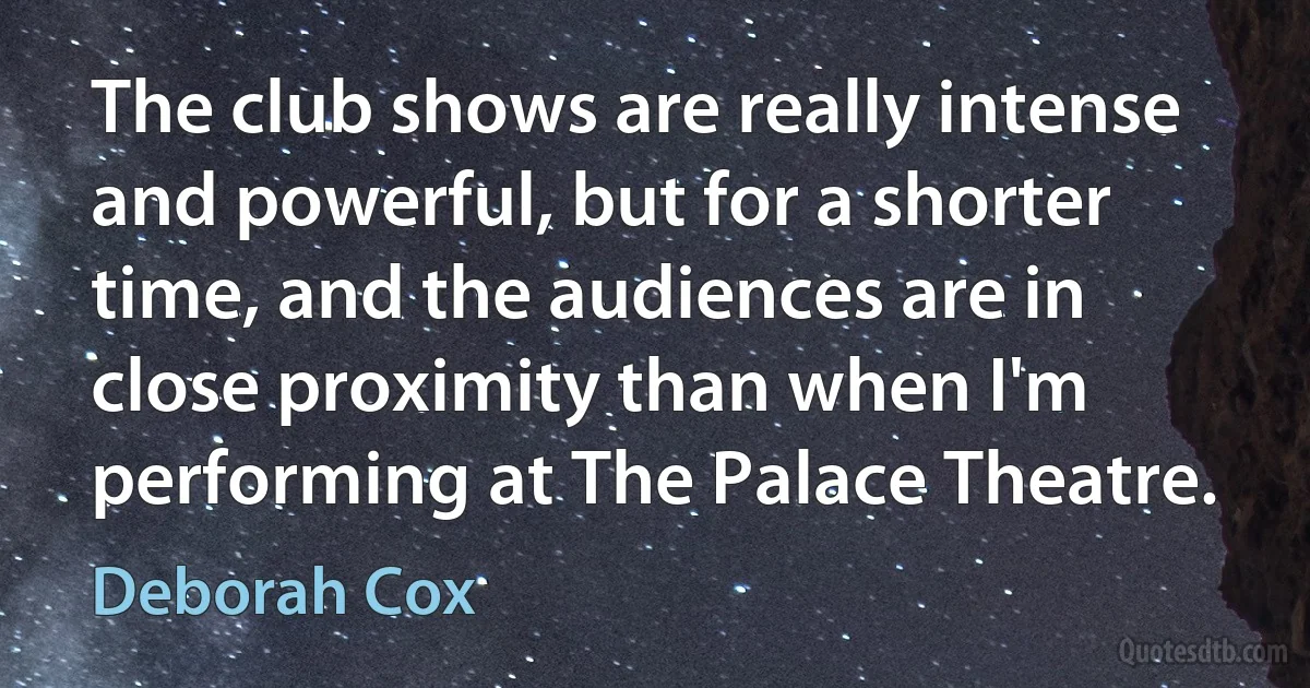 The club shows are really intense and powerful, but for a shorter time, and the audiences are in close proximity than when I'm performing at The Palace Theatre. (Deborah Cox)