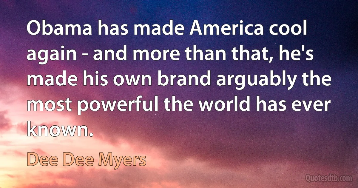 Obama has made America cool again - and more than that, he's made his own brand arguably the most powerful the world has ever known. (Dee Dee Myers)