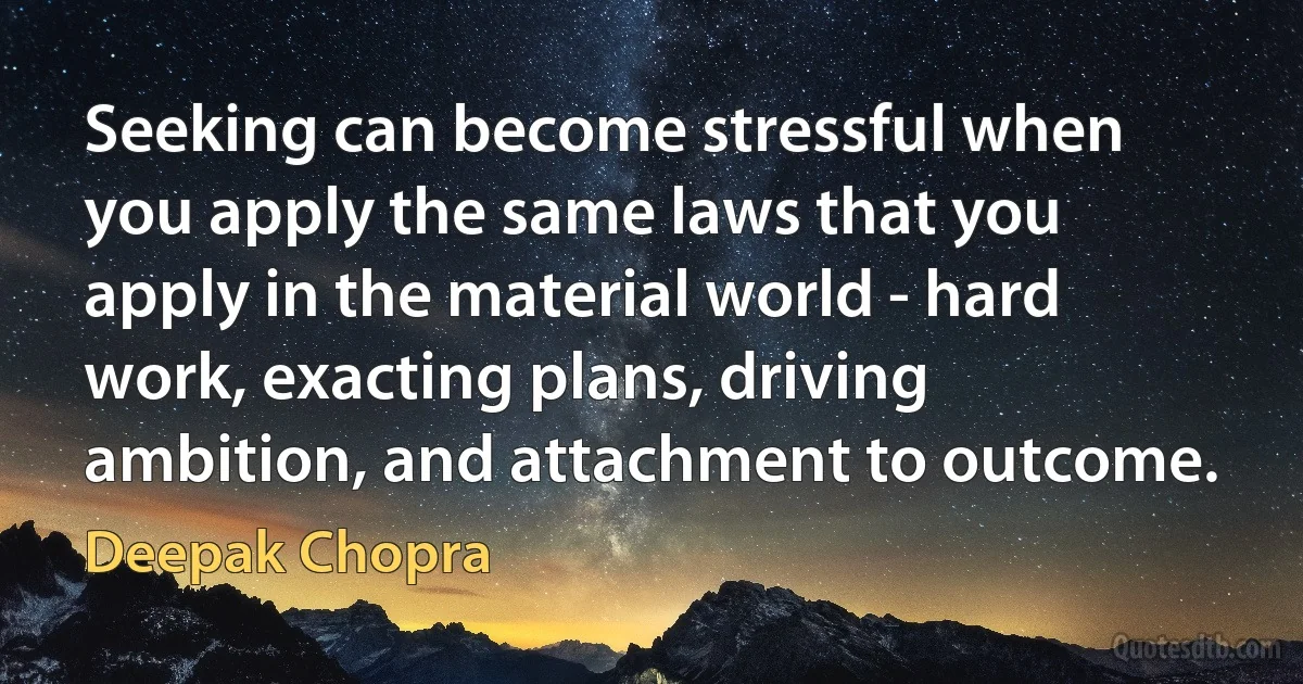 Seeking can become stressful when you apply the same laws that you apply in the material world - hard work, exacting plans, driving ambition, and attachment to outcome. (Deepak Chopra)