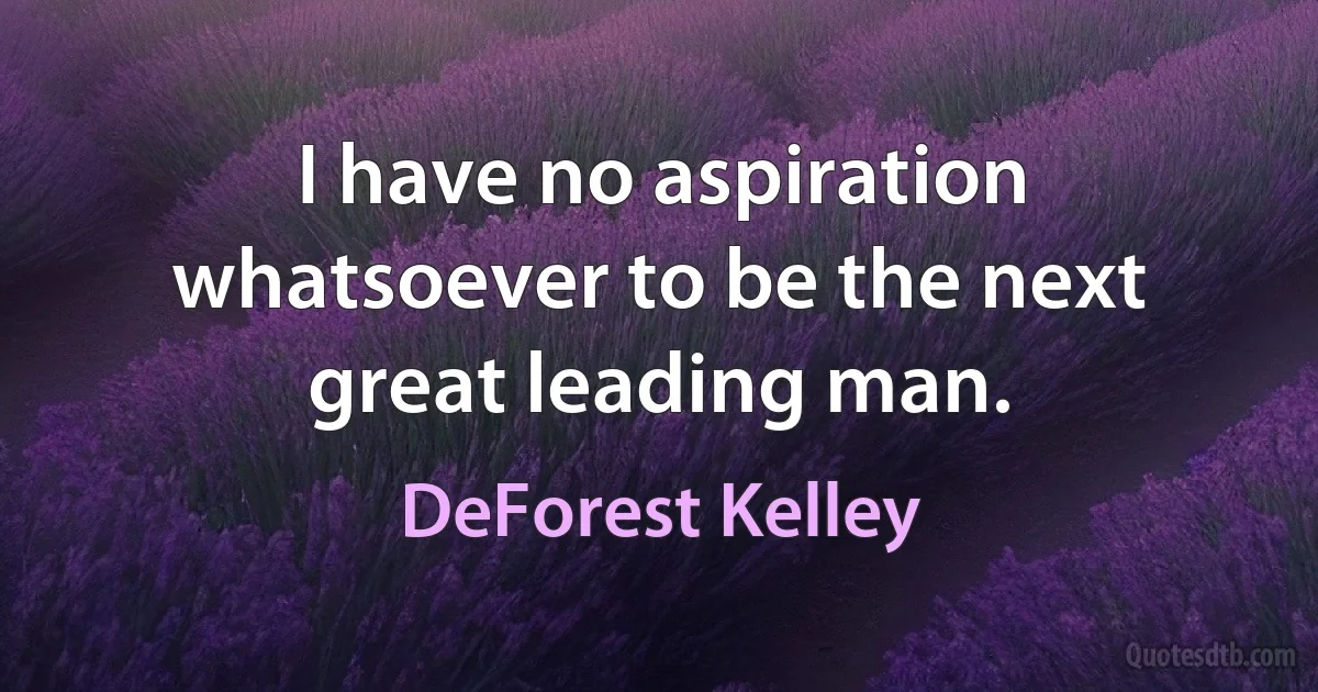 I have no aspiration whatsoever to be the next great leading man. (DeForest Kelley)