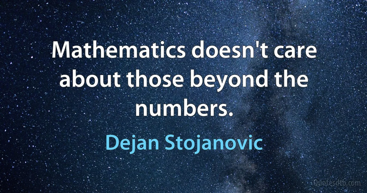 Mathematics doesn't care about those beyond the numbers. (Dejan Stojanovic)