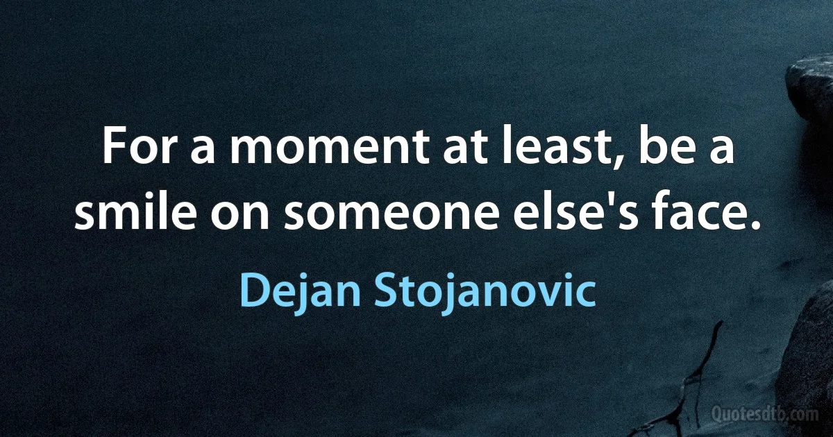 For a moment at least, be a smile on someone else's face. (Dejan Stojanovic)