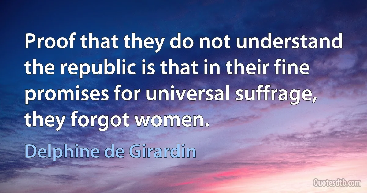 Proof that they do not understand the republic is that in their fine promises for universal suffrage, they forgot women. (Delphine de Girardin)