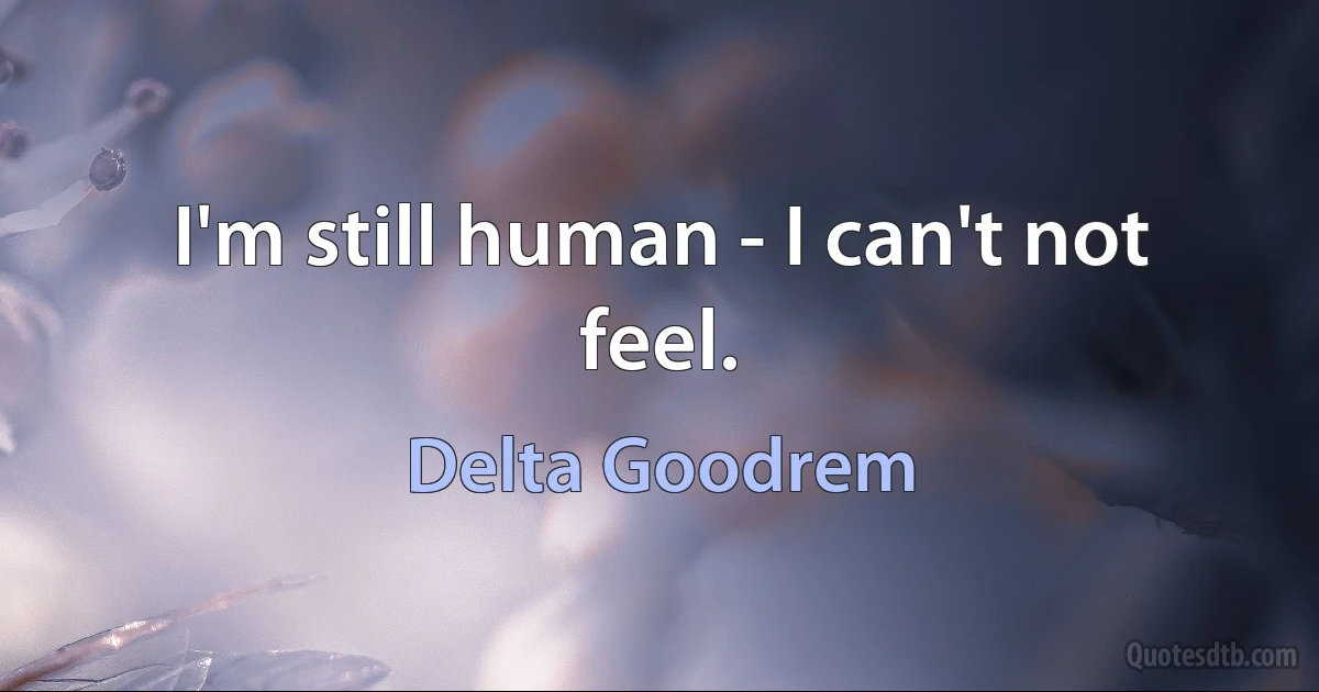 I'm still human - I can't not feel. (Delta Goodrem)