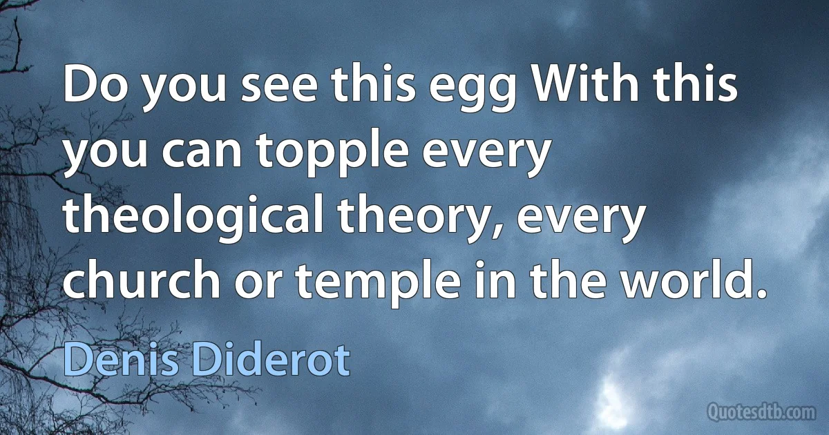 Do you see this egg With this you can topple every theological theory, every church or temple in the world. (Denis Diderot)