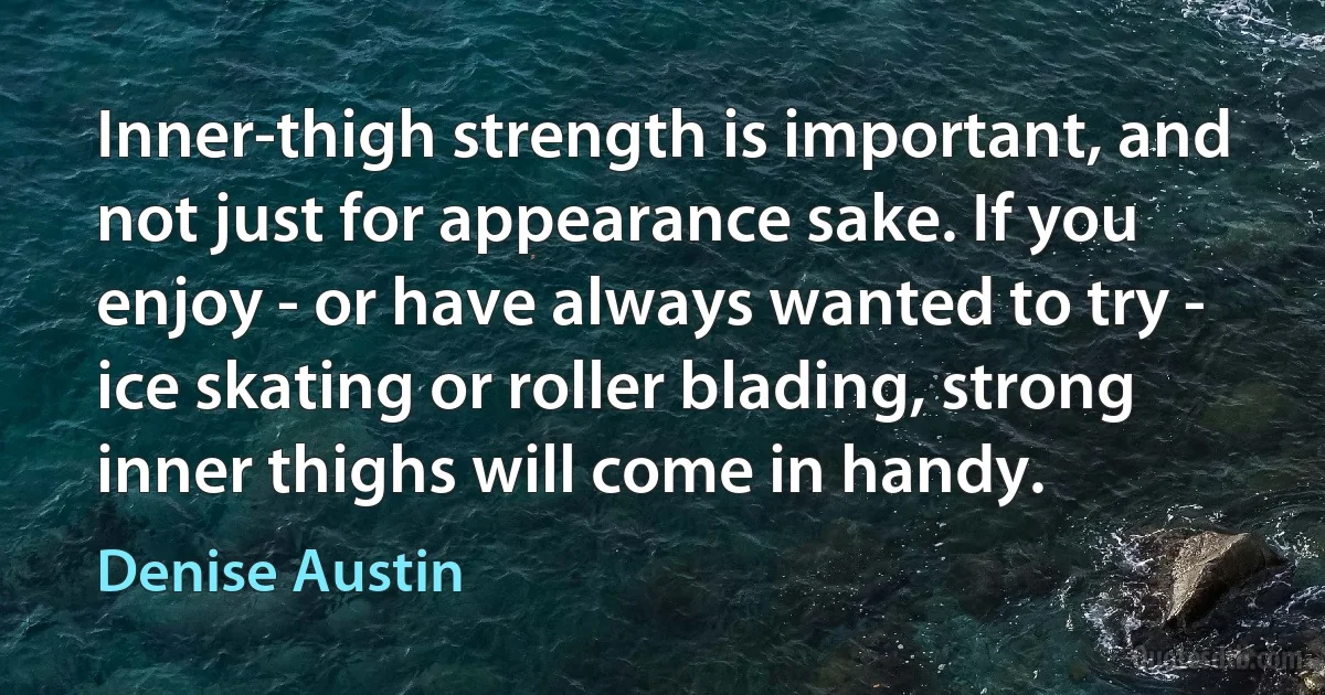 Inner-thigh strength is important, and not just for appearance sake. If you enjoy - or have always wanted to try - ice skating or roller blading, strong inner thighs will come in handy. (Denise Austin)