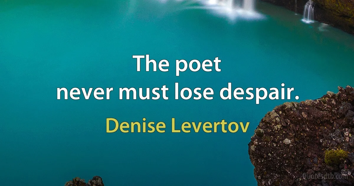 The poet
never must lose despair. (Denise Levertov)