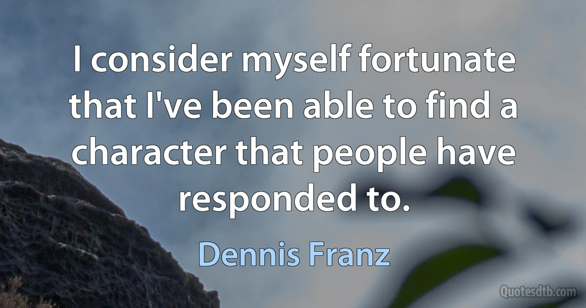 I consider myself fortunate that I've been able to find a character that people have responded to. (Dennis Franz)