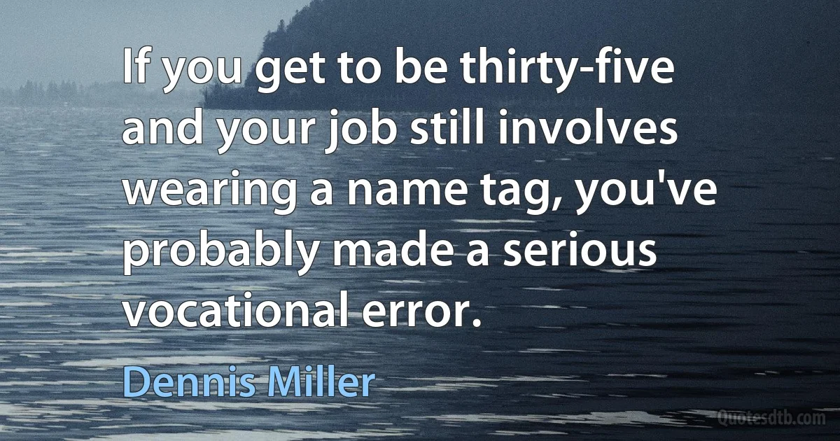 If you get to be thirty-five and your job still involves wearing a name tag, you've probably made a serious vocational error. (Dennis Miller)