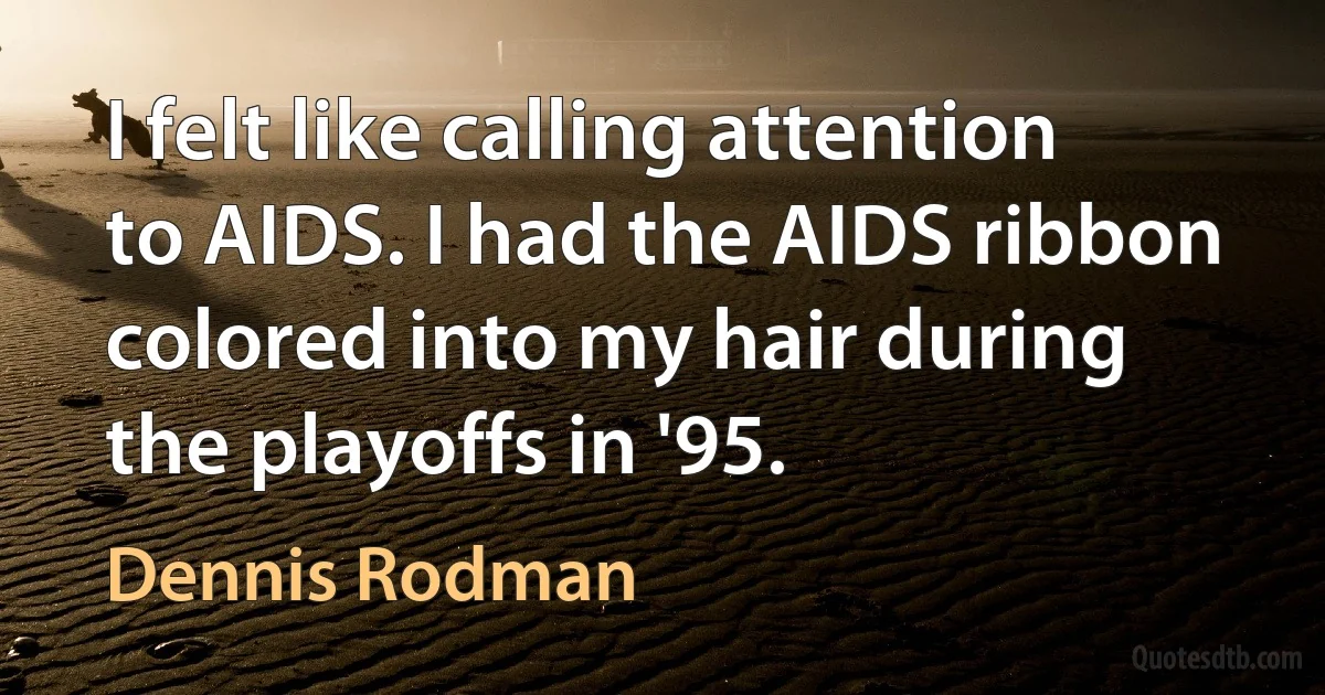 I felt like calling attention to AIDS. I had the AIDS ribbon colored into my hair during the playoffs in '95. (Dennis Rodman)