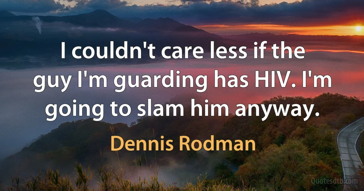 I couldn't care less if the guy I'm guarding has HIV. I'm going to slam him anyway. (Dennis Rodman)