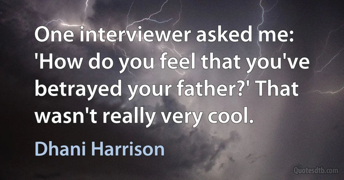 One interviewer asked me: 'How do you feel that you've betrayed your father?' That wasn't really very cool. (Dhani Harrison)