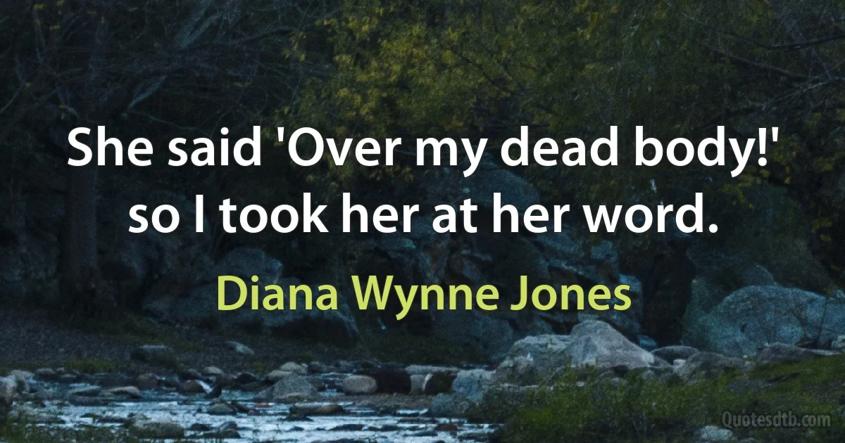 She said 'Over my dead body!' so I took her at her word. (Diana Wynne Jones)