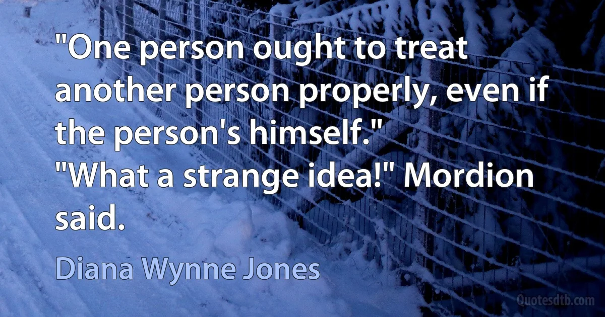 "One person ought to treat another person properly, even if the person's himself."
"What a strange idea!" Mordion said. (Diana Wynne Jones)