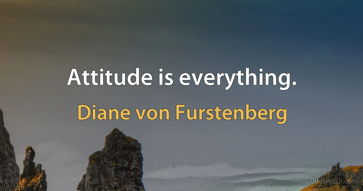 Attitude is everything. (Diane von Furstenberg)