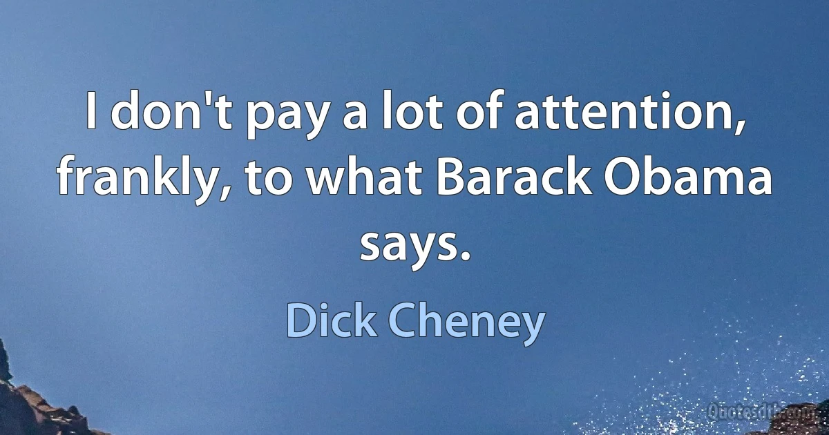 I don't pay a lot of attention, frankly, to what Barack Obama says. (Dick Cheney)