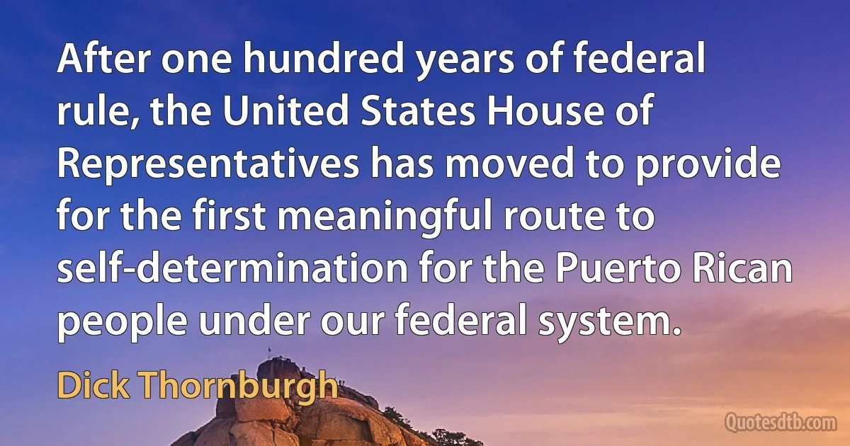 After one hundred years of federal rule, the United States House of Representatives has moved to provide for the first meaningful route to self-determination for the Puerto Rican people under our federal system. (Dick Thornburgh)