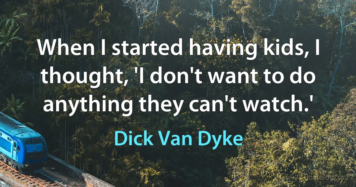 When I started having kids, I thought, 'I don't want to do anything they can't watch.' (Dick Van Dyke)