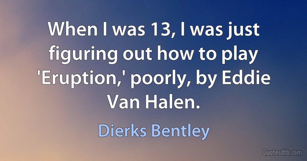 When I was 13, I was just figuring out how to play 'Eruption,' poorly, by Eddie Van Halen. (Dierks Bentley)