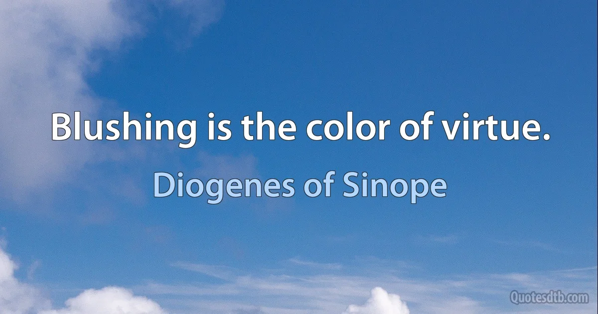 Blushing is the color of virtue. (Diogenes of Sinope)