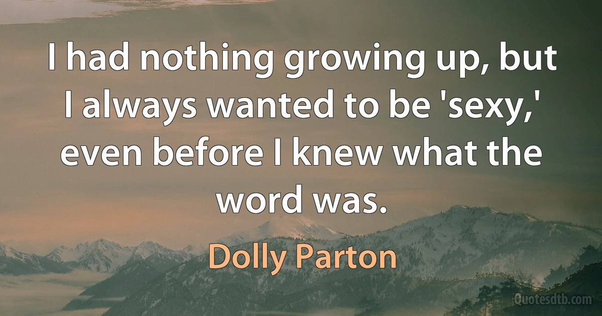 I had nothing growing up, but I always wanted to be 'sexy,' even before I knew what the word was. (Dolly Parton)