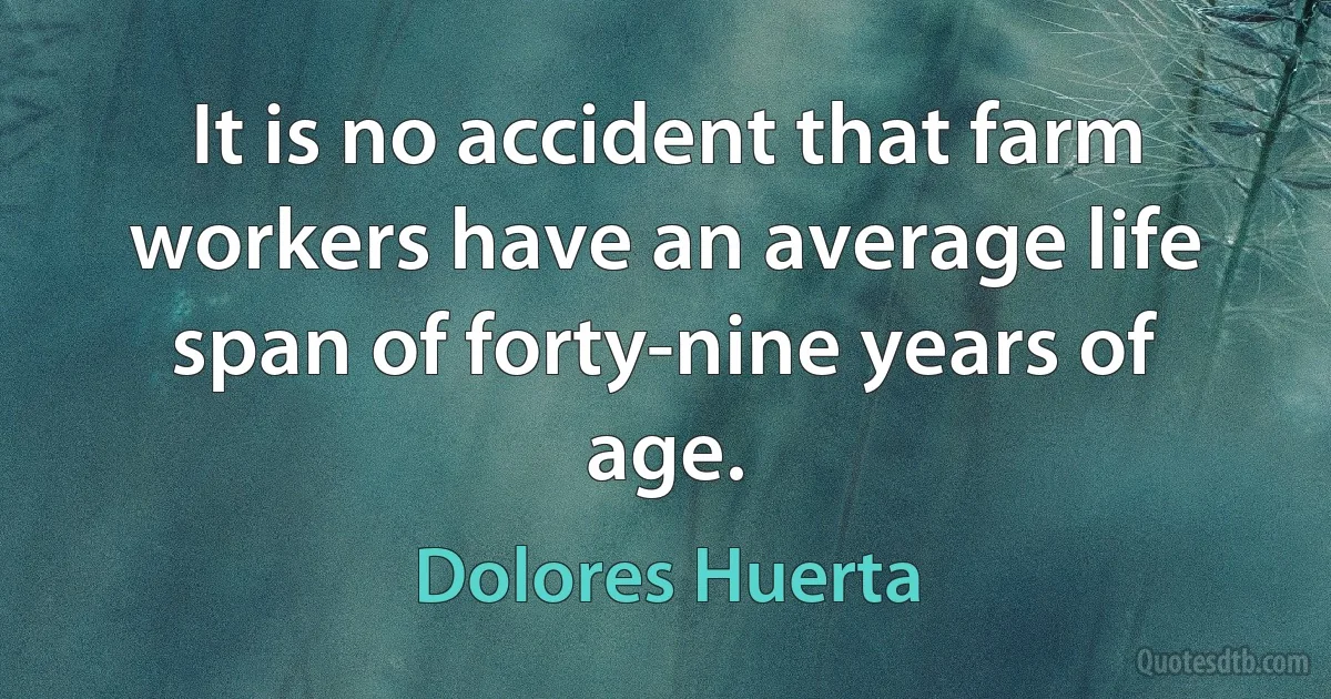 It is no accident that farm workers have an average life span of forty-nine years of age. (Dolores Huerta)