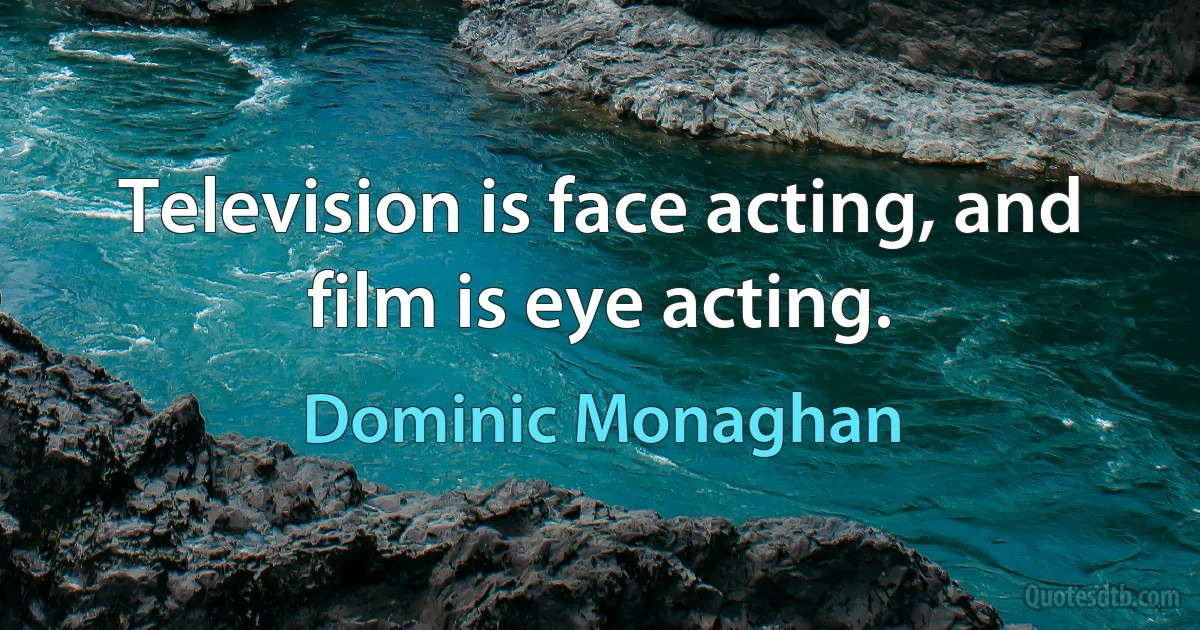 Television is face acting, and film is eye acting. (Dominic Monaghan)