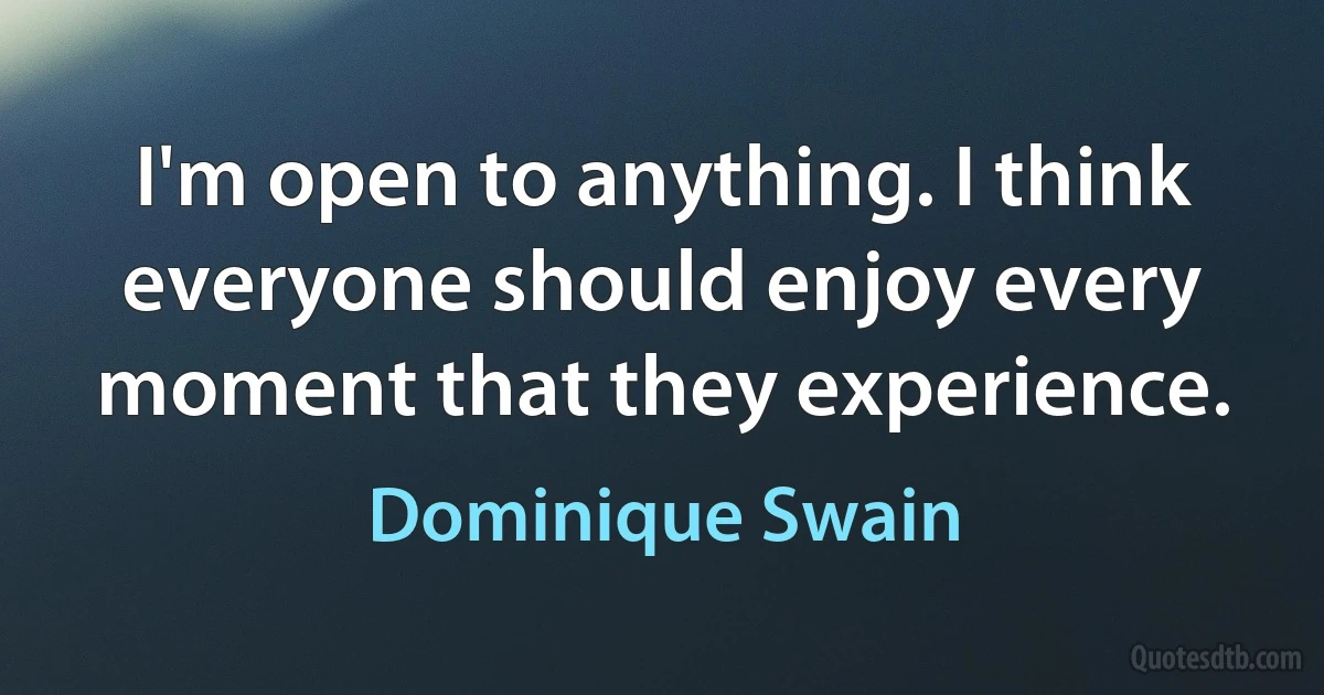 I'm open to anything. I think everyone should enjoy every moment that they experience. (Dominique Swain)