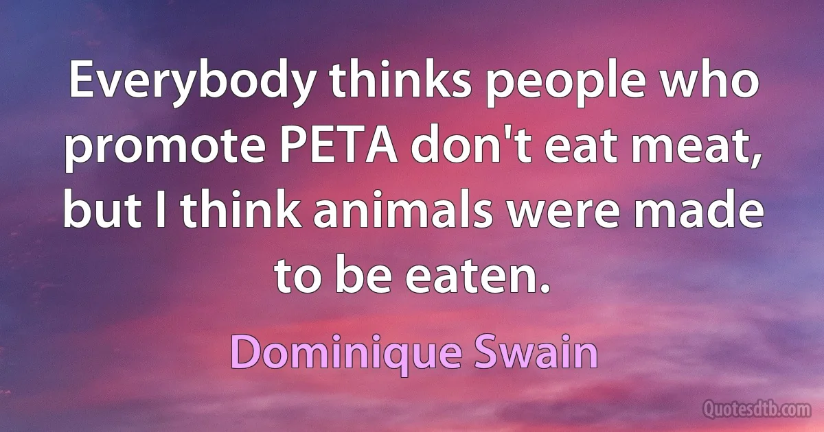 Everybody thinks people who promote PETA don't eat meat, but I think animals were made to be eaten. (Dominique Swain)