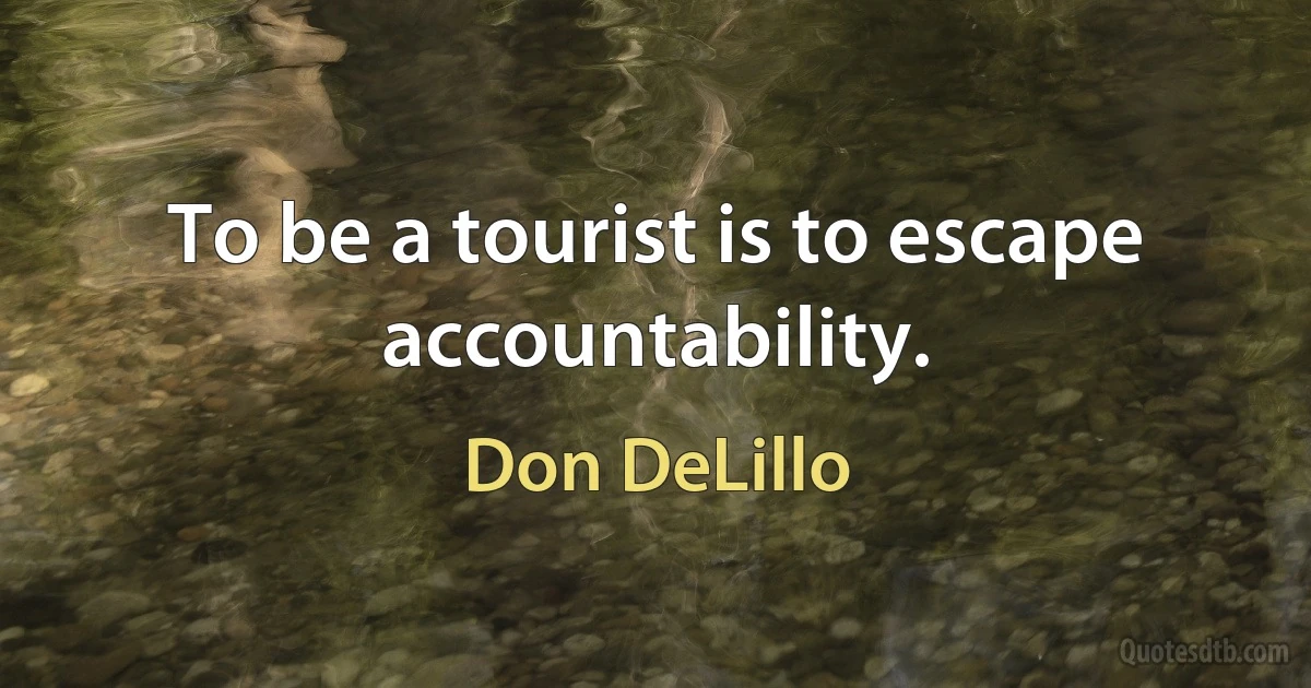 To be a tourist is to escape accountability. (Don DeLillo)