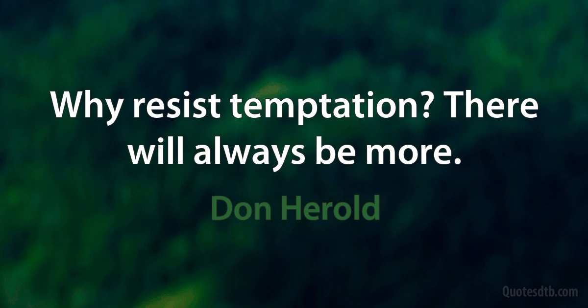 Why resist temptation? There will always be more. (Don Herold)