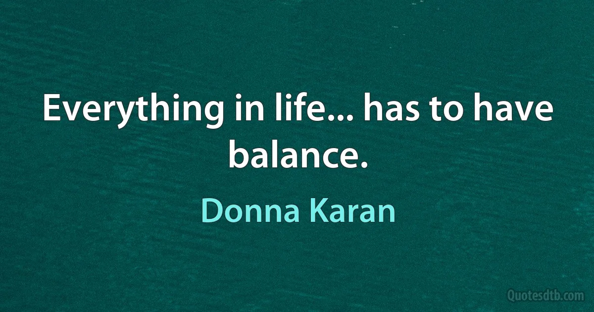 Everything in life... has to have balance. (Donna Karan)