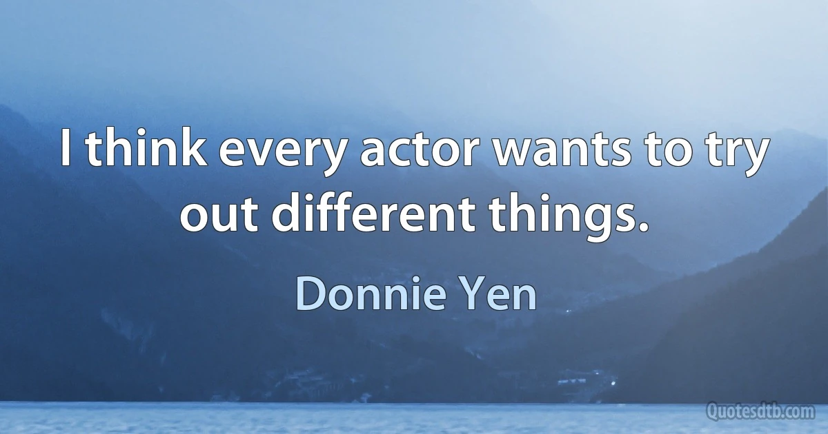 I think every actor wants to try out different things. (Donnie Yen)