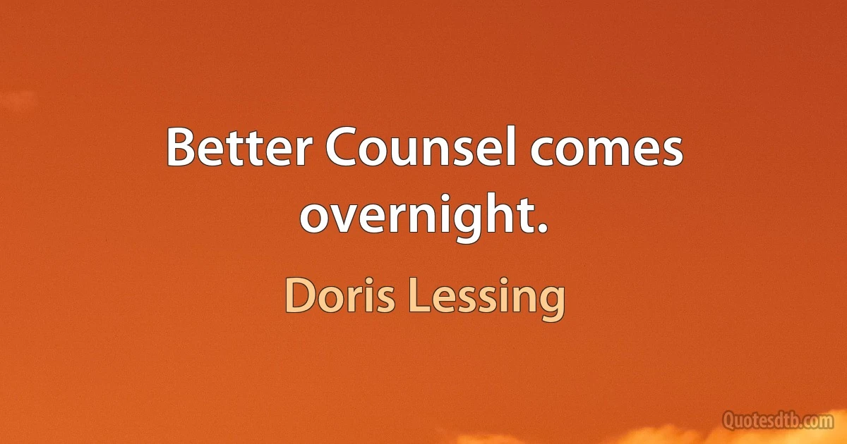 Better Counsel comes overnight. (Doris Lessing)