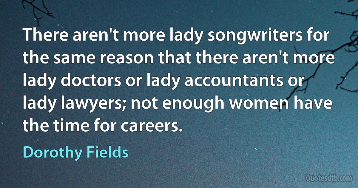 There aren't more lady songwriters for the same reason that there aren't more lady doctors or lady accountants or lady lawyers; not enough women have the time for careers. (Dorothy Fields)