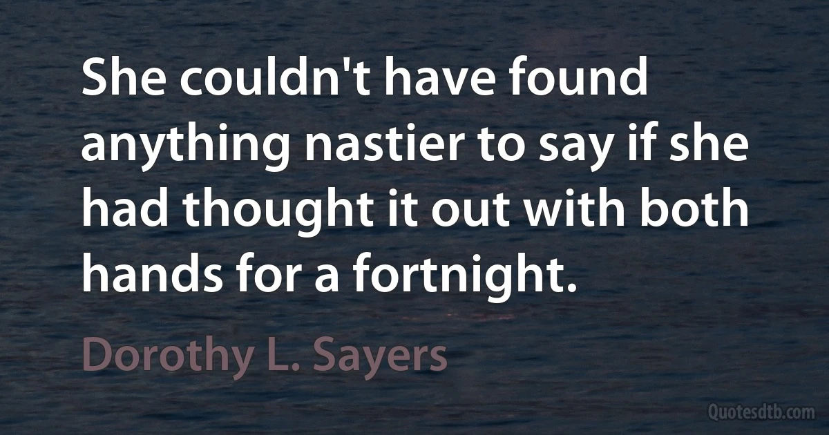 She couldn't have found anything nastier to say if she had thought it out with both hands for a fortnight. (Dorothy L. Sayers)