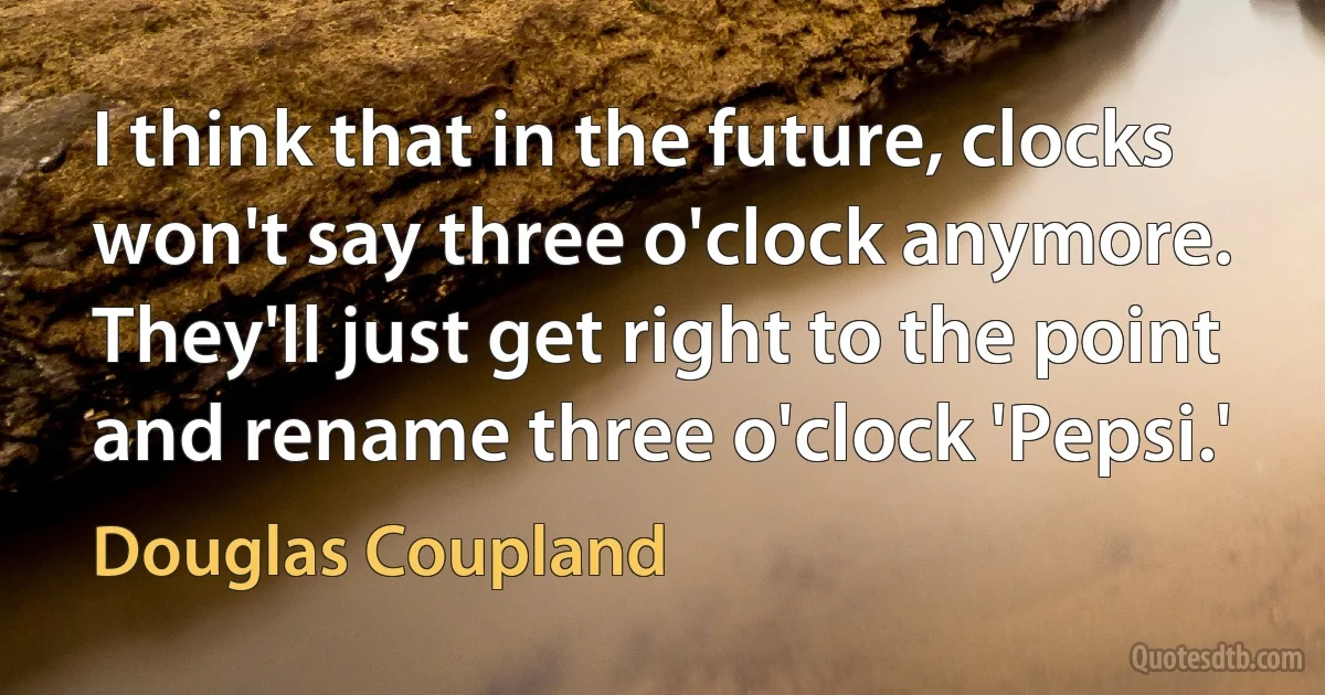 I think that in the future, clocks won't say three o'clock anymore. They'll just get right to the point and rename three o'clock 'Pepsi.' (Douglas Coupland)