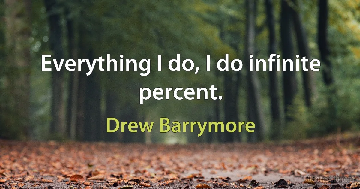 Everything I do, I do infinite percent. (Drew Barrymore)