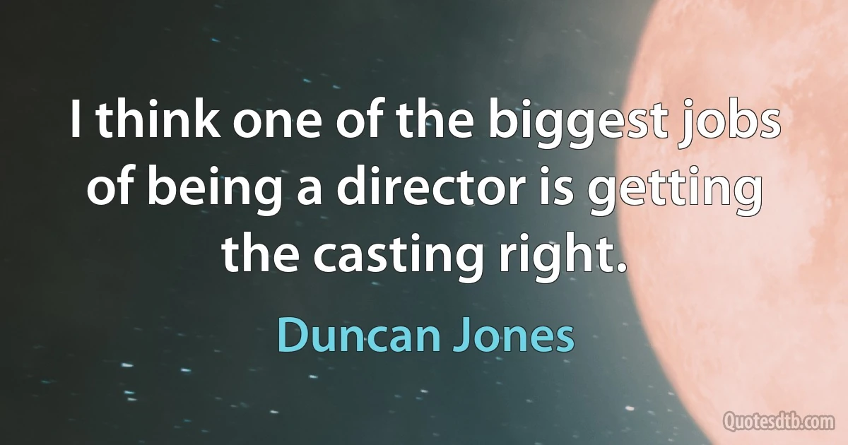 I think one of the biggest jobs of being a director is getting the casting right. (Duncan Jones)