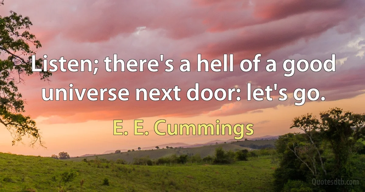 Listen; there's a hell of a good universe next door: let's go. (E. E. Cummings)