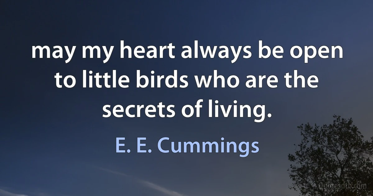 may my heart always be open to little birds who are the secrets of living. (E. E. Cummings)