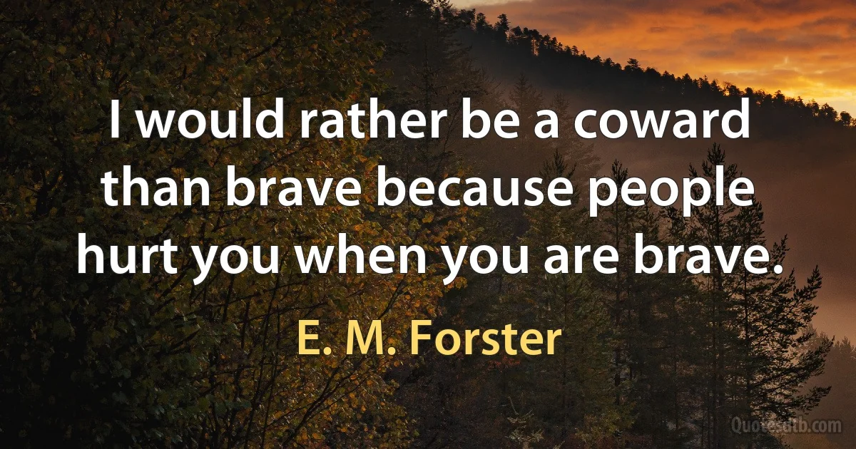 I would rather be a coward than brave because people hurt you when you are brave. (E. M. Forster)