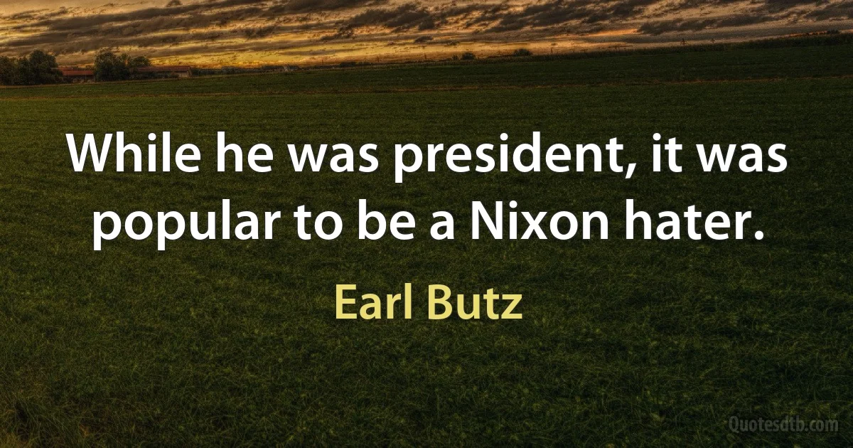 While he was president, it was popular to be a Nixon hater. (Earl Butz)