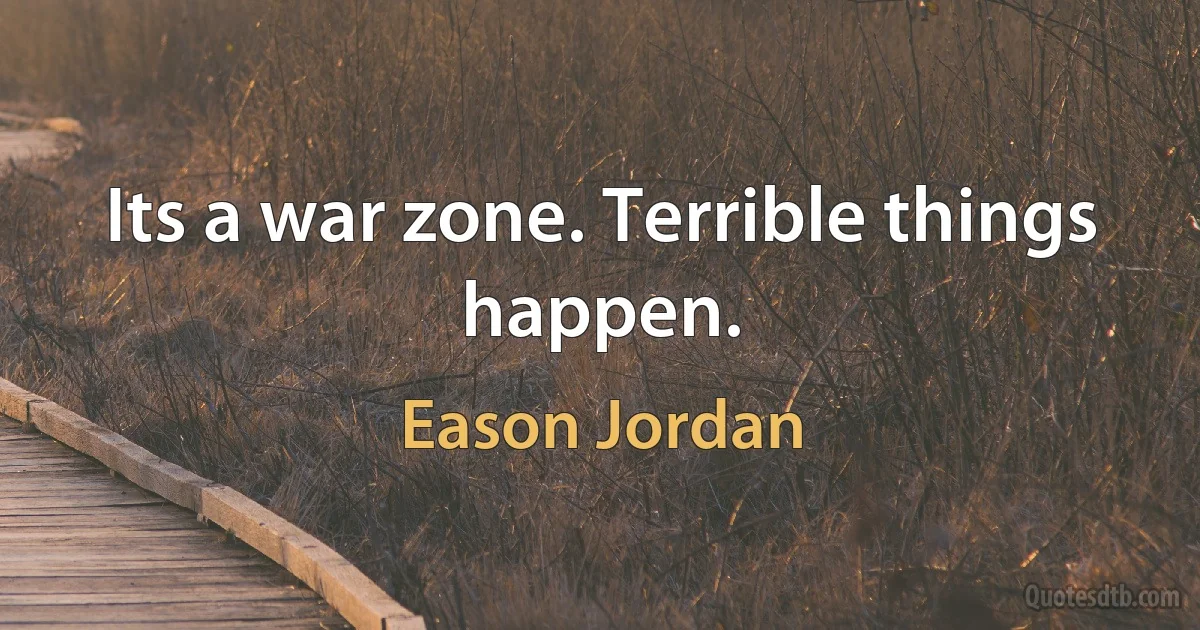 Its a war zone. Terrible things happen. (Eason Jordan)