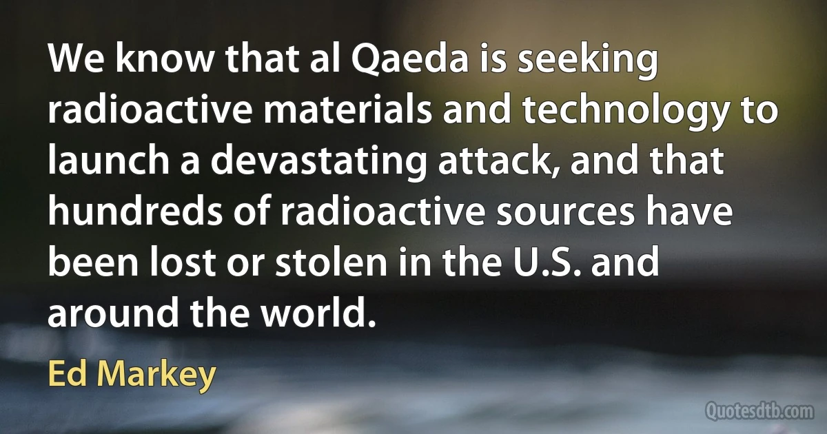 We know that al Qaeda is seeking radioactive materials and technology to launch a devastating attack, and that hundreds of radioactive sources have been lost or stolen in the U.S. and around the world. (Ed Markey)