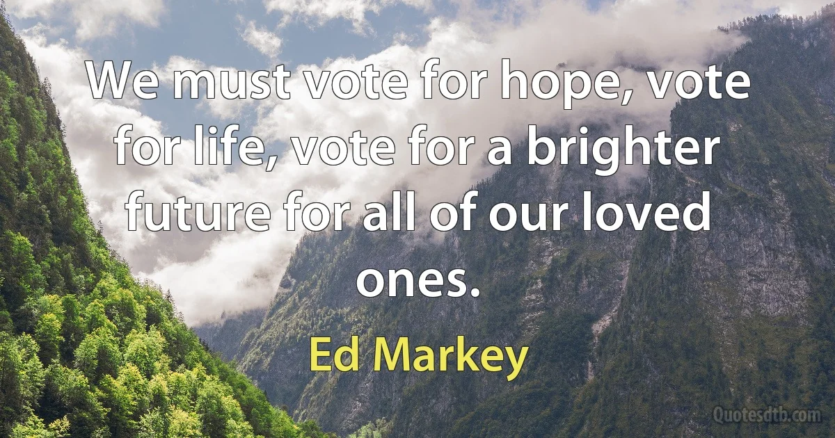 We must vote for hope, vote for life, vote for a brighter future for all of our loved ones. (Ed Markey)