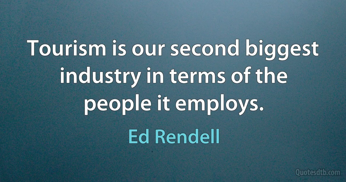 Tourism is our second biggest industry in terms of the people it employs. (Ed Rendell)